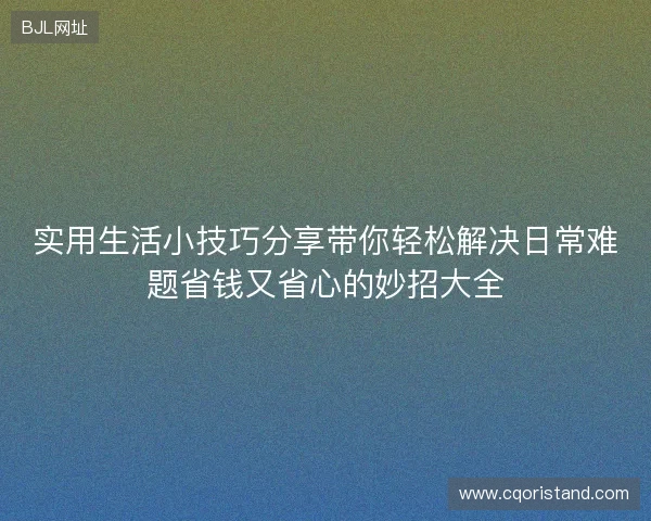 实用生活小技巧分享带你轻松解决日常难题省钱又省心的妙招大全 实用生活小技巧分享带你轻松解决日常难题省钱又省心的妙招大全