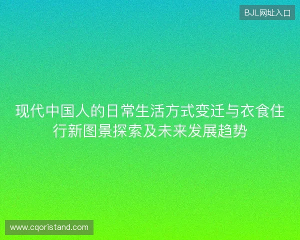 现代中国人的日常生活方式变迁与衣食住行新图景探索及未来发展趋势 现代中国人的日常生活方式变迁与衣食住行新图景探索及未来发展趋势