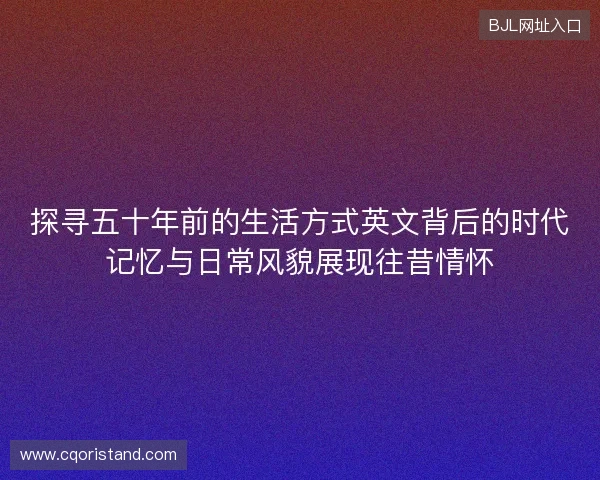 探寻五十年前的生活方式英文背后的时代记忆与日常风貌展现往昔情怀 探寻五十年前的生活方式英文背后的时代记忆与日常风貌展现往昔情怀